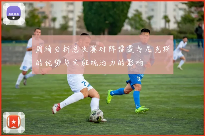 周琦分析总决赛对阵雷霆与尼克斯的优势与文班统治力的影响