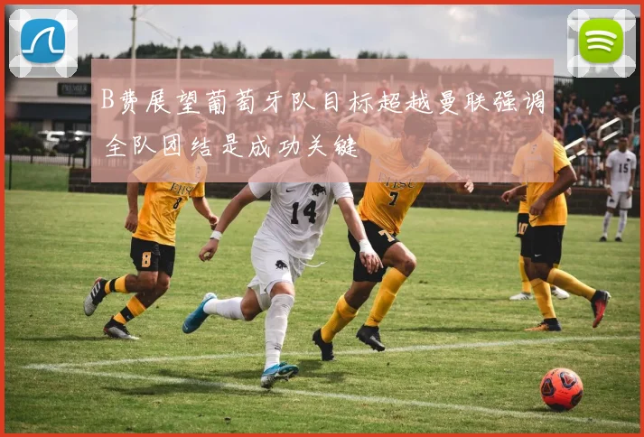 B费展望葡萄牙队目标超越曼联强调全队团结是成功关键