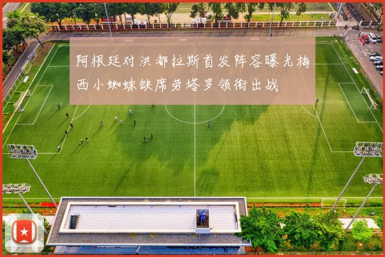 阿根廷对洪都拉斯首发阵容曝光梅西小蜘蛛缺席劳塔罗领衔出战