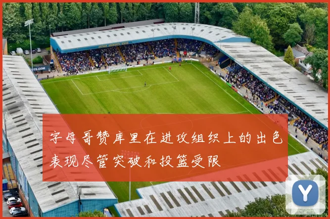 字母哥赞库里在进攻组织上的出色表现尽管突破和投篮受限