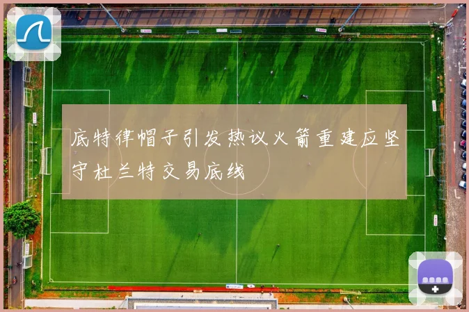 底特律帽子引发热议火箭重建应坚守杜兰特交易底线