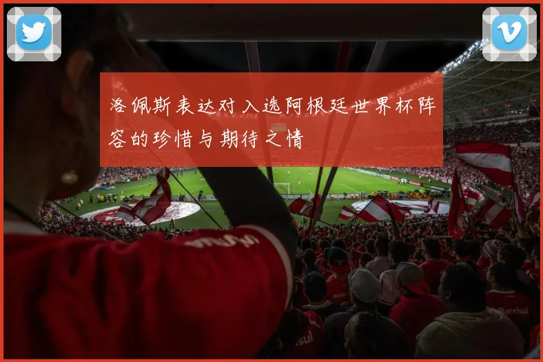 洛佩斯表达对入选阿根廷世界杯阵容的珍惜与期待之情
