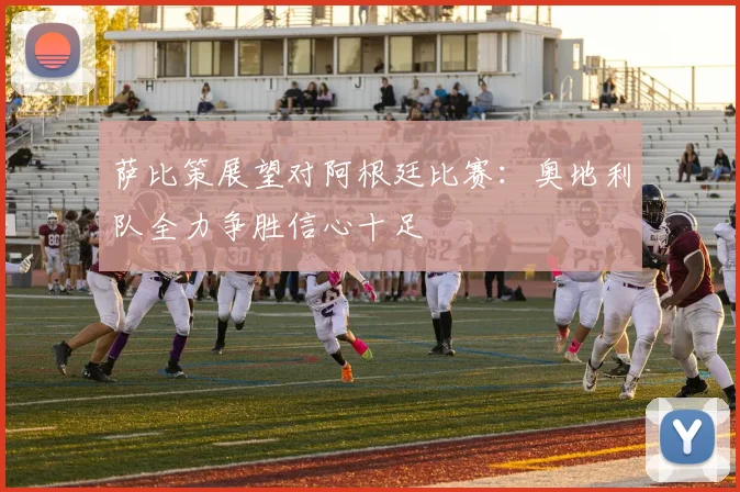 萨比策展望对阿根廷比赛：奥地利队全力争胜信心十足