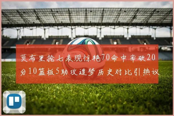 莫布里抢七表现惊艳70命中率砍20分10篮板5助攻追梦历史对比引热议