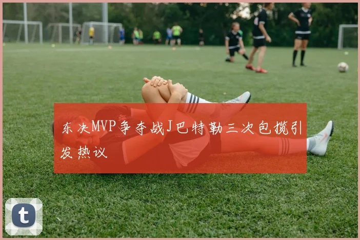 东决MVP争夺战J巴特勒三次包揽引发热议