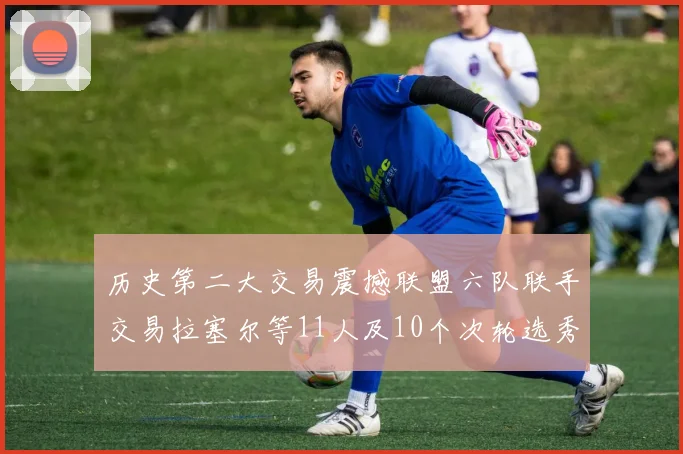 历史第二大交易震撼联盟六队联手交易拉塞尔等11人及10个次轮选秀权
