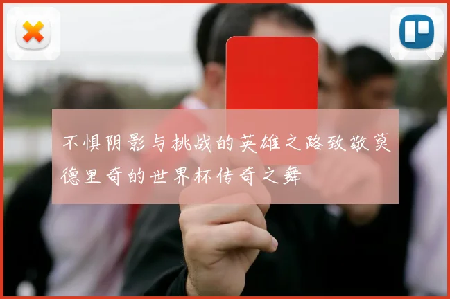 不惧阴影与挑战的英雄之路致敬莫德里奇的世界杯传奇之舞