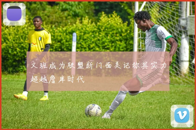 文班成为联盟新门面美记称其实力超越詹库时代