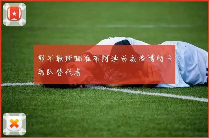 那不勒斯瞄准布阿迪或成洛博特卡离队替代者