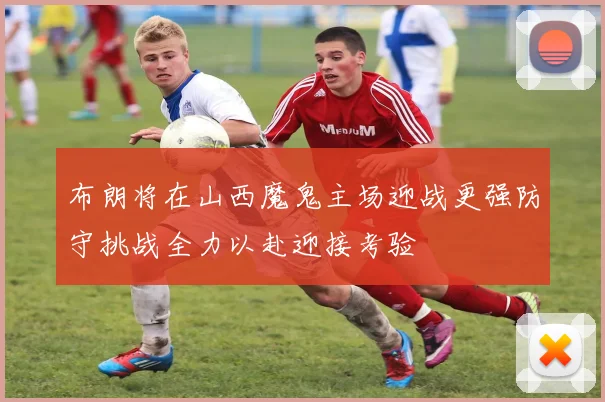 布朗将在山西魔鬼主场迎战更强防守挑战全力以赴迎接考验