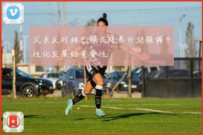 父亲反对姆巴佩式培养计划强调个性化发展的重要性