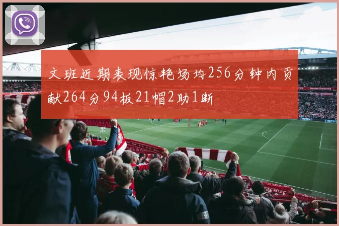 文班近期表现惊艳场均256分钟内贡献264分94板21帽2助1断