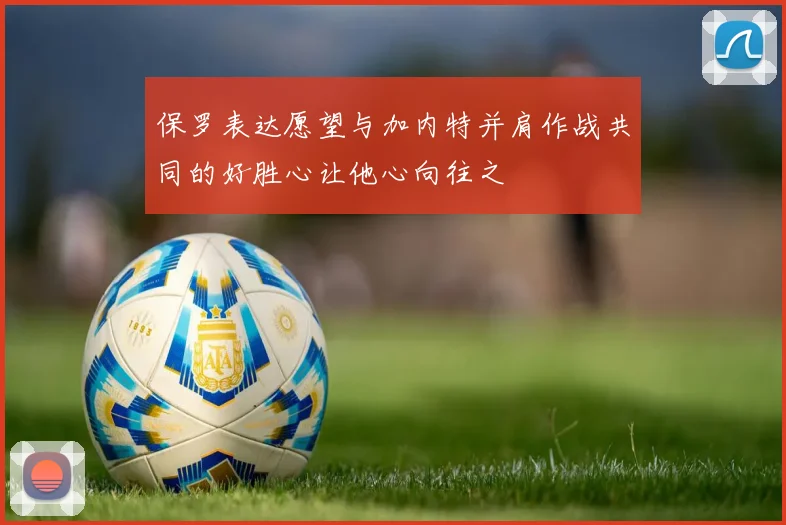 保罗表达愿望与加内特并肩作战共同的好胜心让他心向往之