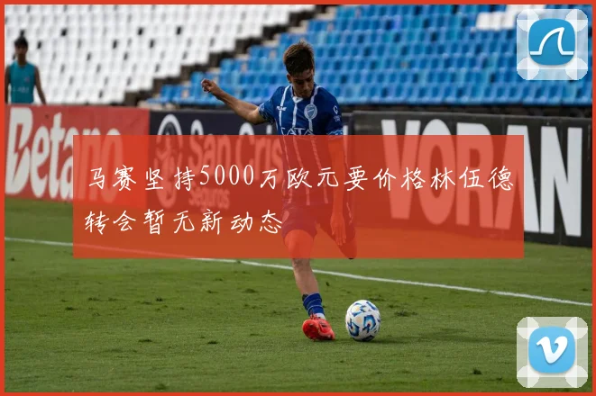 马赛坚持5000万欧元要价格林伍德转会暂无新动态