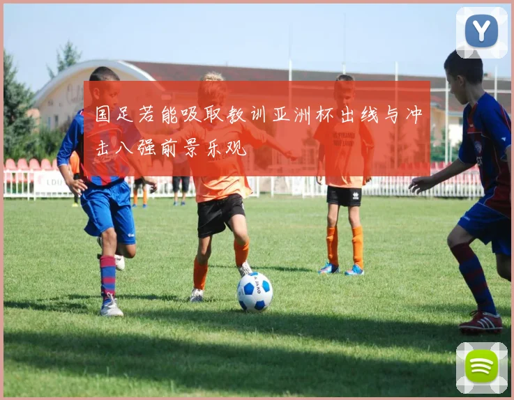 国足若能吸取教训亚洲杯出线与冲击八强前景乐观