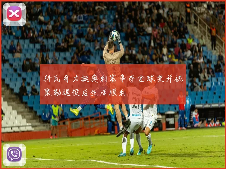 科瓦奇力挺奥利塞争夺金球奖并祝聚勒退役后生活顺利