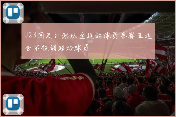 U23国足计划以全适龄球员参赛亚运会不征调超龄球员