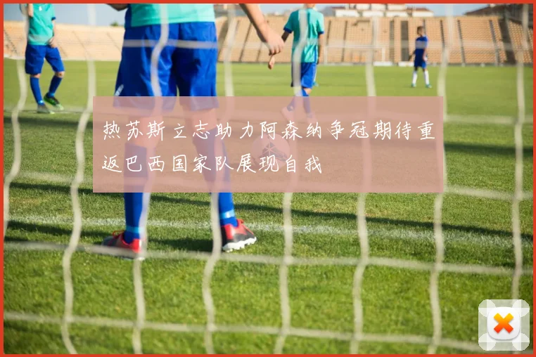 热苏斯立志助力阿森纳争冠期待重返巴西国家队展现自我