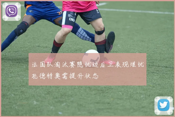 法国队淘汰赛隐忧边后卫表现堪忧孔德特奥需提升状态