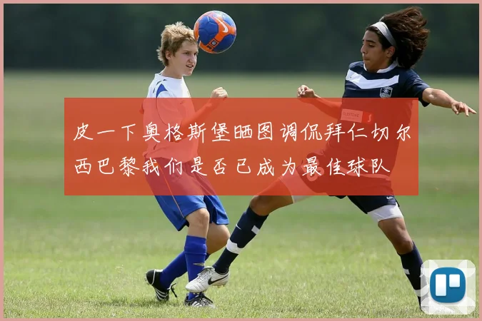 皮一下奥格斯堡晒图调侃拜仁切尔西巴黎我们是否已成为最佳球队