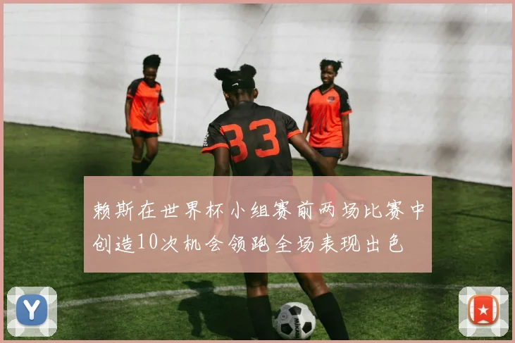 赖斯在世界杯小组赛前两场比赛中创造10次机会领跑全场表现出色