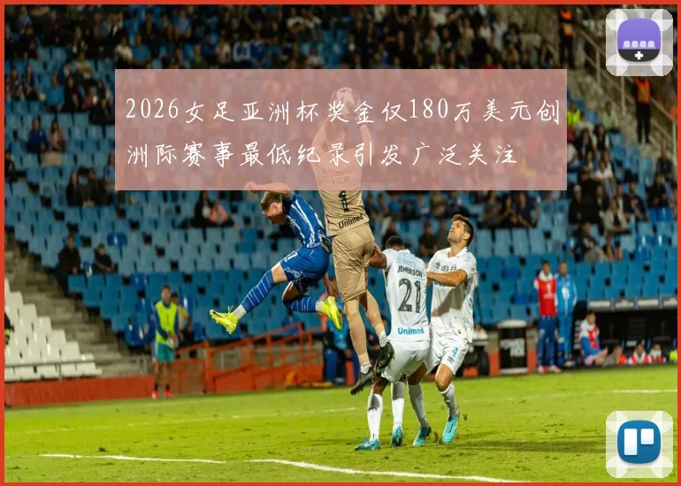 2026女足亚洲杯奖金仅180万美元创洲际赛事最低纪录引发广泛关注