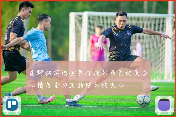 南野拓实谈世界杯指导角色的复杂心情与全力支持球队的决心