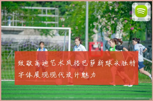 致敬高迪艺术风格巴萨新球衣独特字体展现现代设计魅力