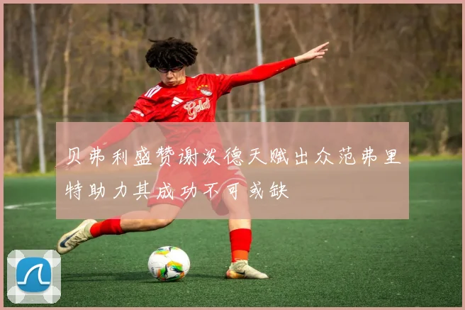 贝弗利盛赞谢泼德天赋出众范弗里特助力其成功不可或缺